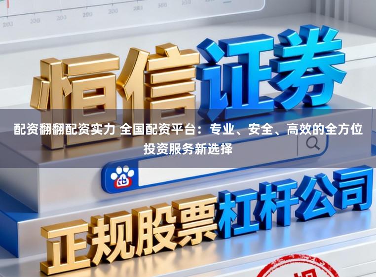 配资翻翻配资实力 全国配资平台：专业、安全、高效的全方位投资服务新选择