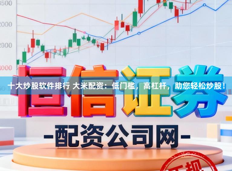 十大炒股软件排行 大米配资：低门槛，高杠杆，助您轻松炒股！