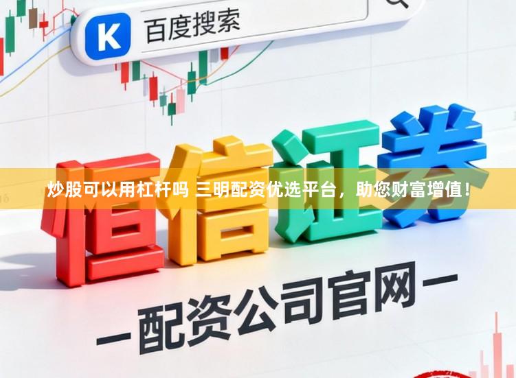 炒股可以用杠杆吗 三明配资优选平台，助您财富增值！