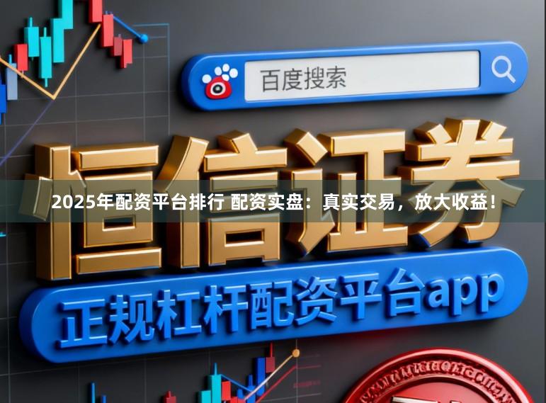 2025年配资平台排行 配资实盘：真实交易，放大收益！