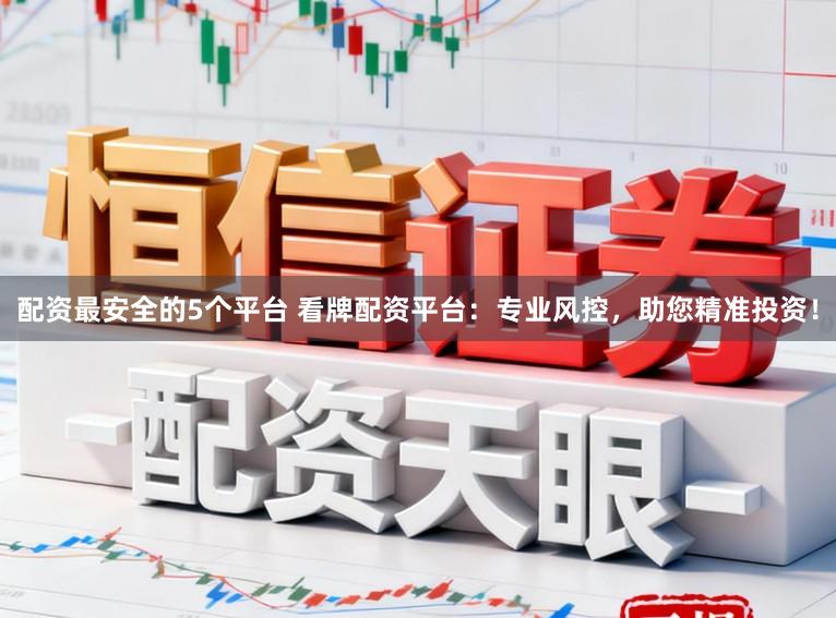 配资最安全的5个平台 看牌配资平台：专业风控，助您精准投资！