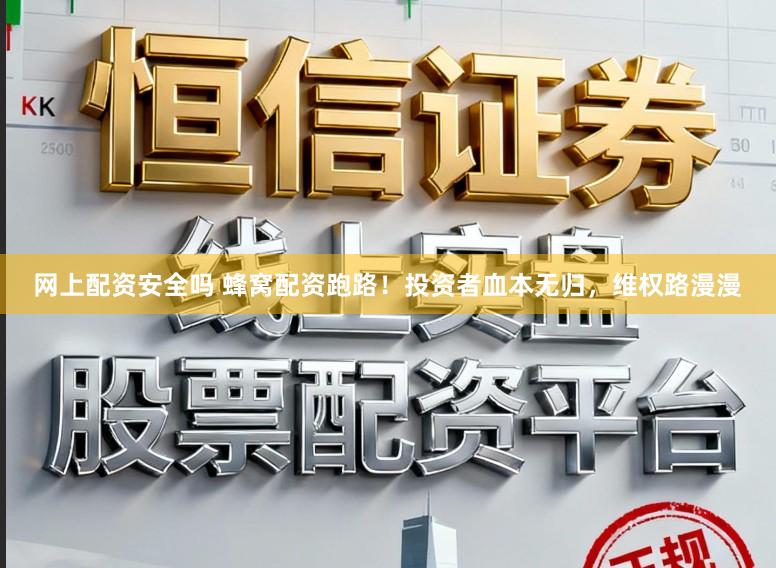 网上配资安全吗 蜂窝配资跑路！投资者血本无归，维权路漫漫