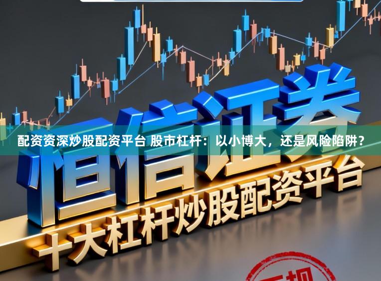 配资资深炒股配资平台 股市杠杆：以小博大，还是风险陷阱？