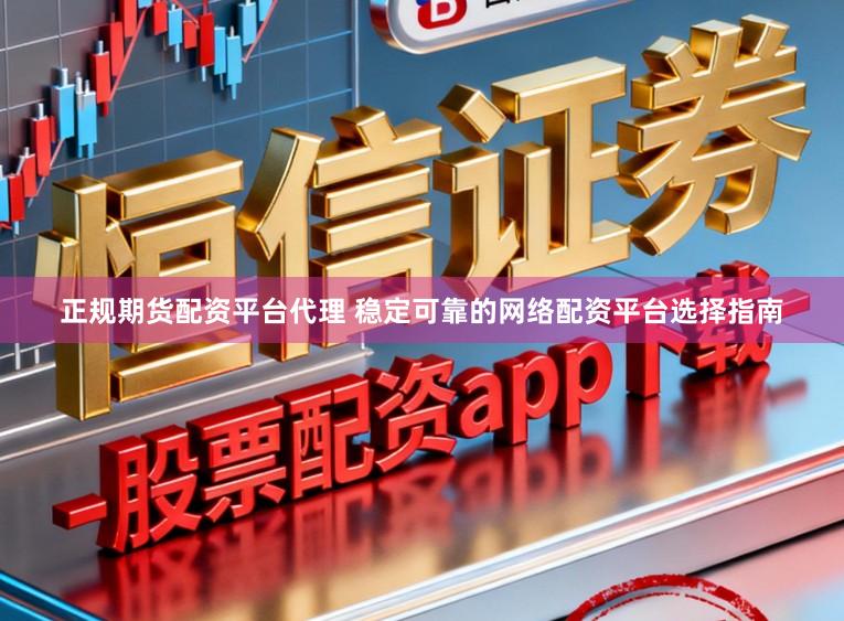 正规期货配资平台代理 稳定可靠的网络配资平台选择指南