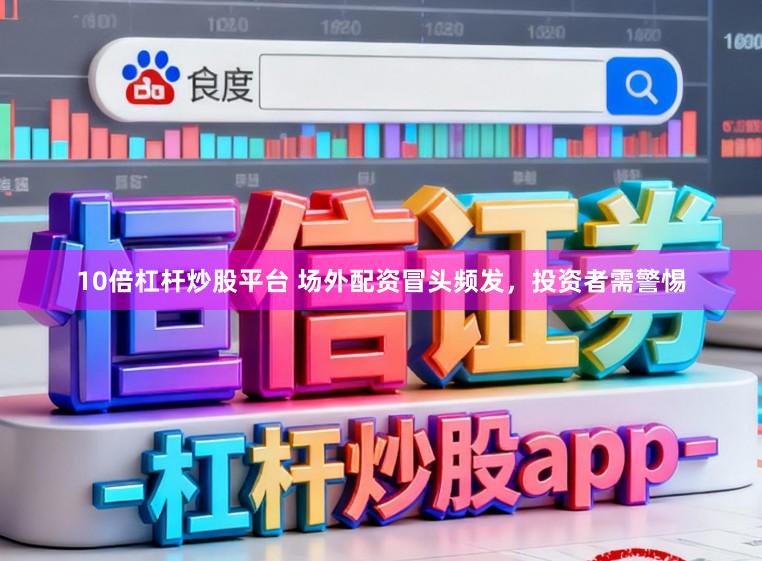 10倍杠杆炒股平台 场外配资冒头频发，投资者需警惕