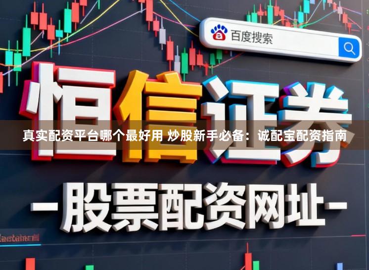 真实配资平台哪个最好用 炒股新手必备：诚配宝配资指南