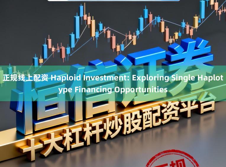 正规线上配资 Haploid Investment: Exploring Single Haplotype Financing Opportunities