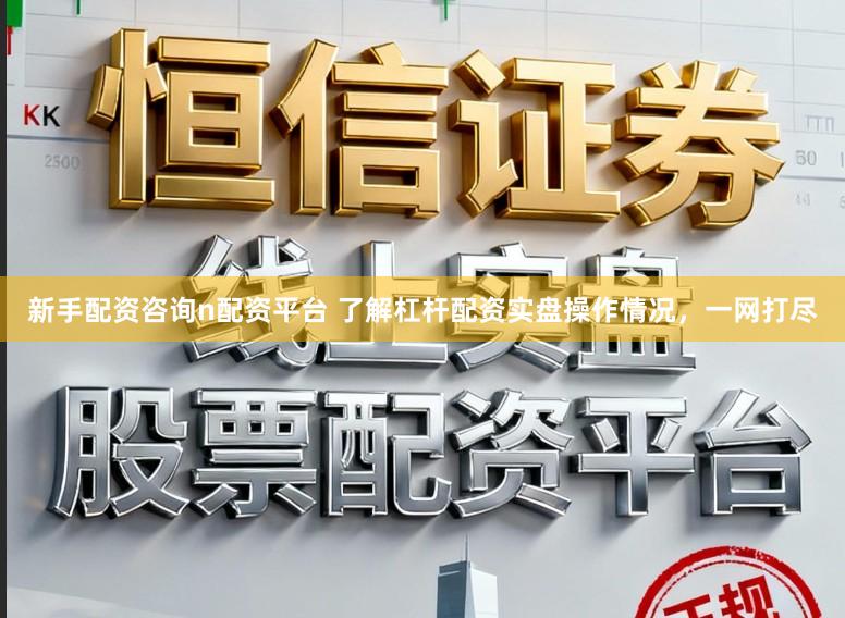 新手配资咨询n配资平台 了解杠杆配资实盘操作情况，一网打尽