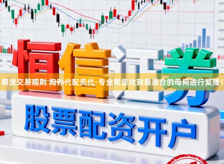 期货交易规则 狗孙代配资代-专业帮您找到最适合的母狗进行繁殖！