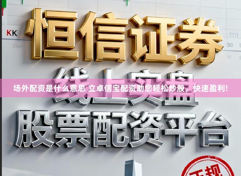 场外配资是什么意思 立卓信宝配资助您轻松炒股，快速盈利!
