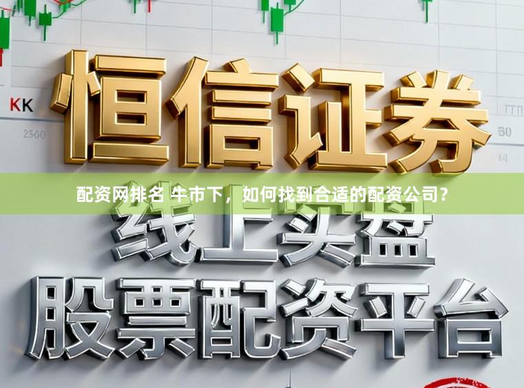 配资网排名 牛市下，如何找到合适的配资公司？