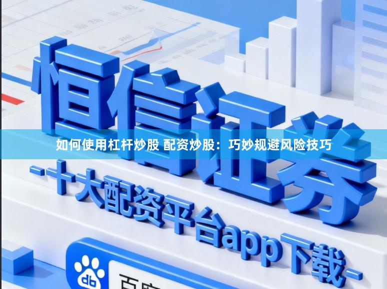 如何使用杠杆炒股 配资炒股：巧妙规避风险技巧