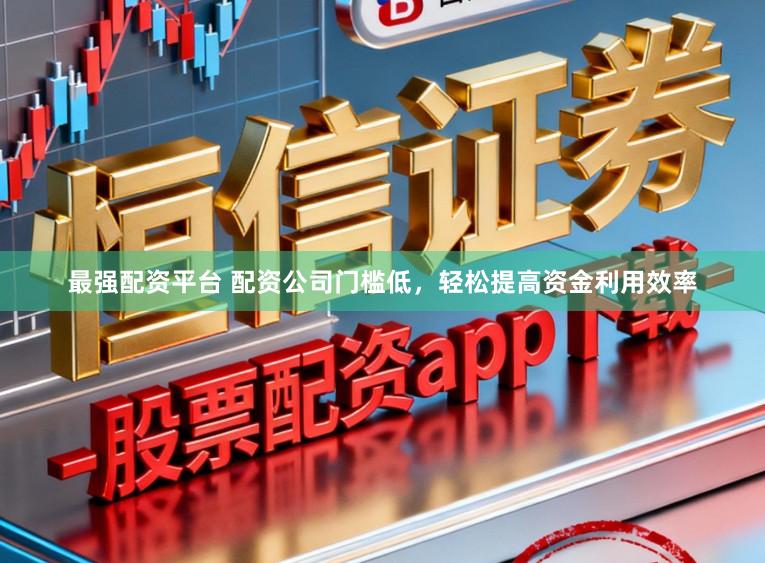 最强配资平台 配资公司门槛低，轻松提高资金利用效率
