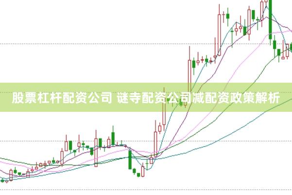 股票杠杆配资公司 谜寺配资公司减配资政策解析