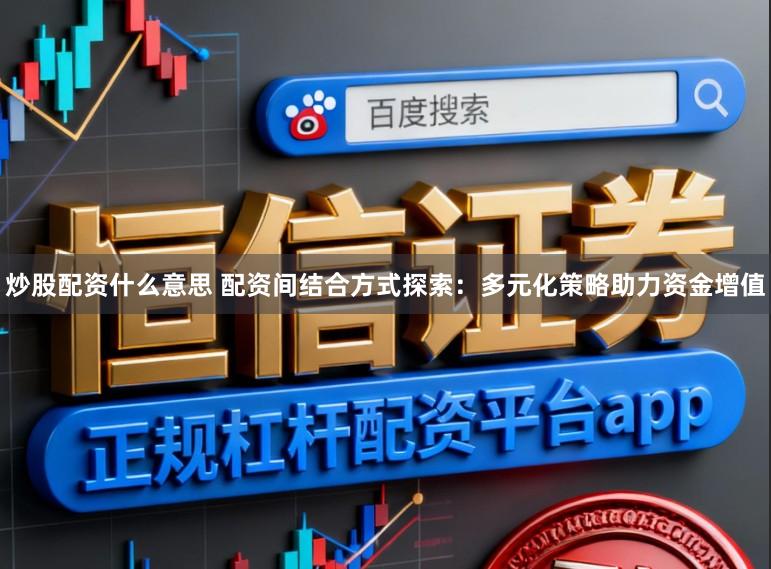 炒股配资什么意思 配资间结合方式探索：多元化策略助力资金增值