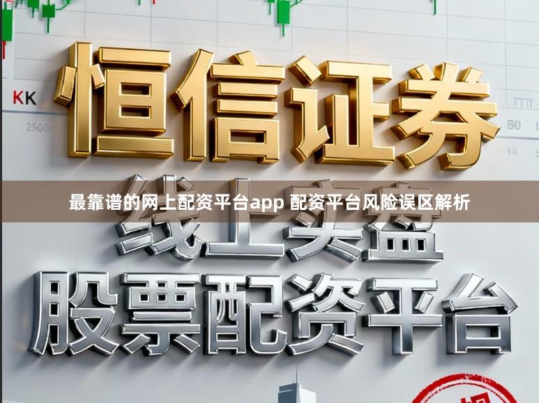 最靠谱的网上配资平台app 配资平台风险误区解析