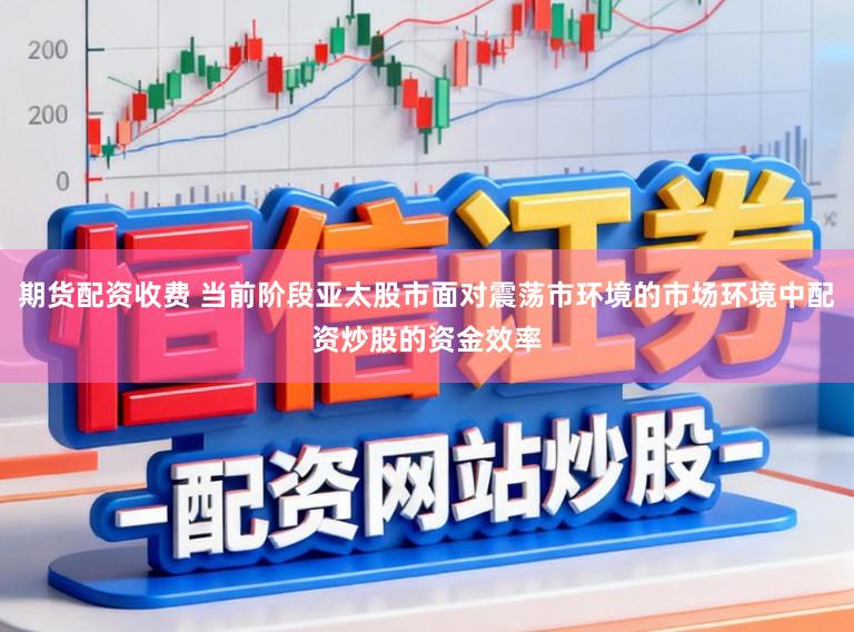 期货配资收费 当前阶段亚太股市面对震荡市环境的市场环境中配资炒股的资金效率