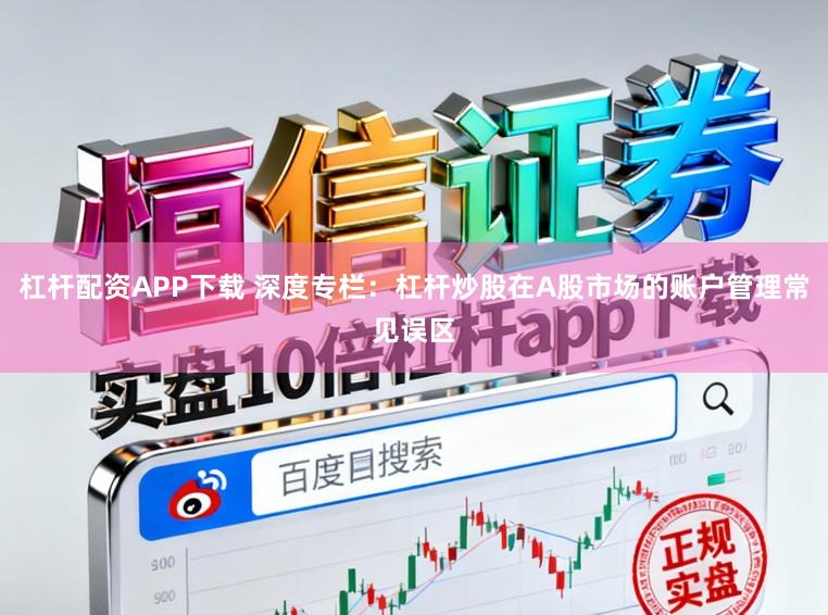杠杆配资APP下载 深度专栏：杠杆炒股在A股市场的账户管理常见误区
