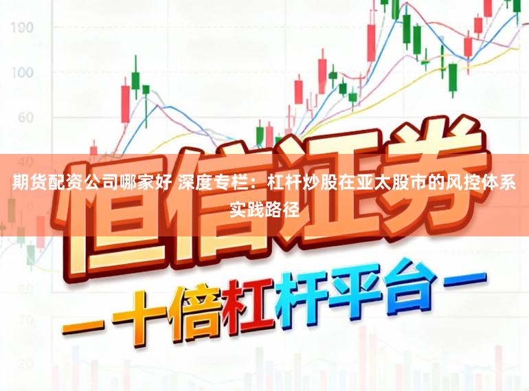 期货配资公司哪家好 深度专栏：杠杆炒股在亚太股市的风控体系实践路径