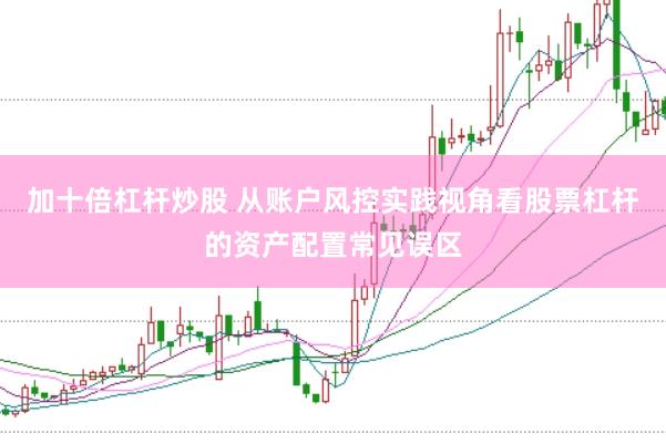 加十倍杠杆炒股 从账户风控实践视角看股票杠杆的资产配置常见误区