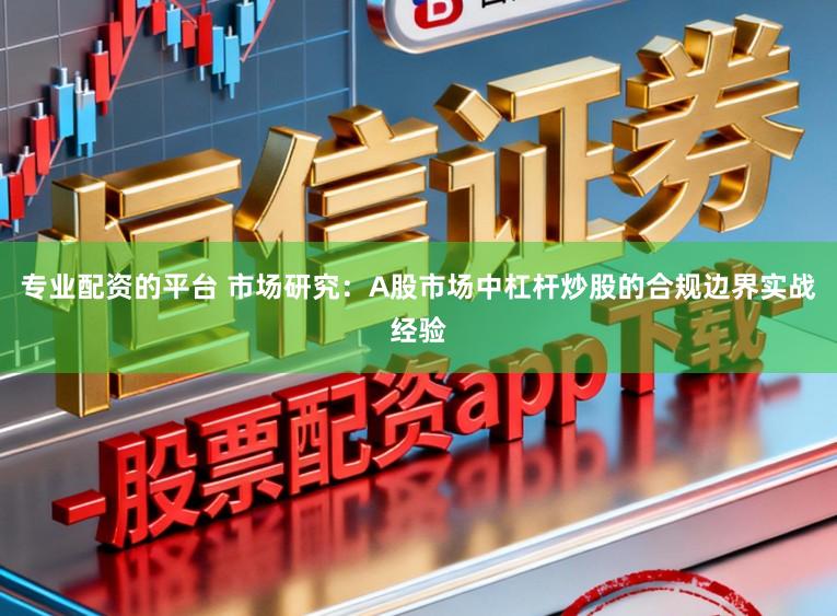 专业配资的平台 市场研究：A股市场中杠杆炒股的合规边界实战经验