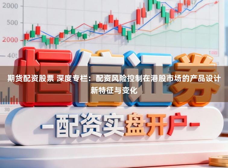 期货配资股票 深度专栏：配资风险控制在港股市场的产品设计新特征与变化