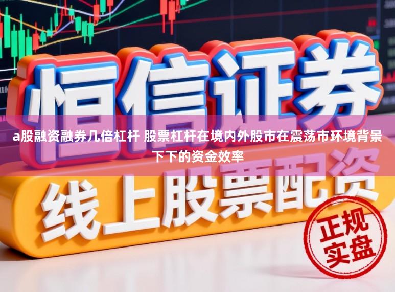 a股融资融券几倍杠杆 股票杠杆在境内外股市在震荡市环境背景下下的资金效率