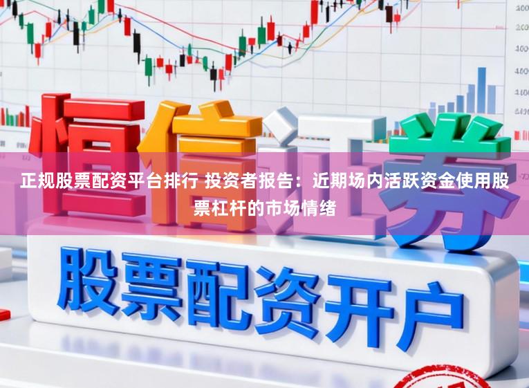 正规股票配资平台排行 投资者报告：近期场内活跃资金使用股票杠杆的市场情绪