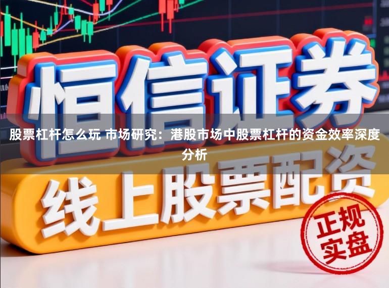 股票杠杆怎么玩 市场研究：港股市场中股票杠杆的资金效率深度分析