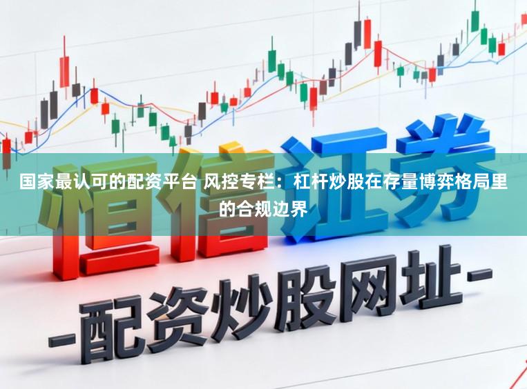 国家最认可的配资平台 风控专栏：杠杆炒股在存量博弈格局里的合规边界