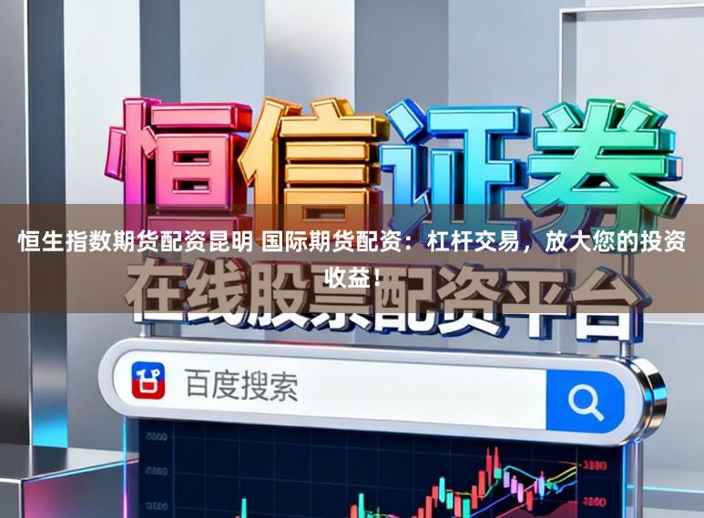 恒生指数期货配资昆明 国际期货配资：杠杆交易，放大您的投资收益！
