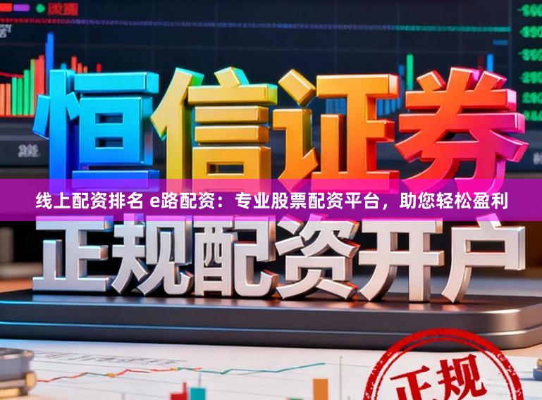 线上配资排名 e路配资：专业股票配资平台，助您轻松盈利