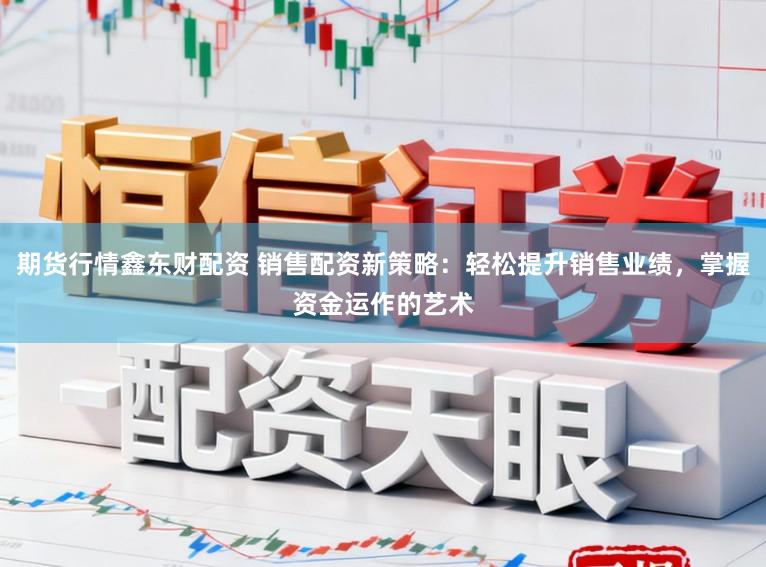 期货行情鑫东财配资 销售配资新策略：轻松提升销售业绩，掌握资金运作的艺术