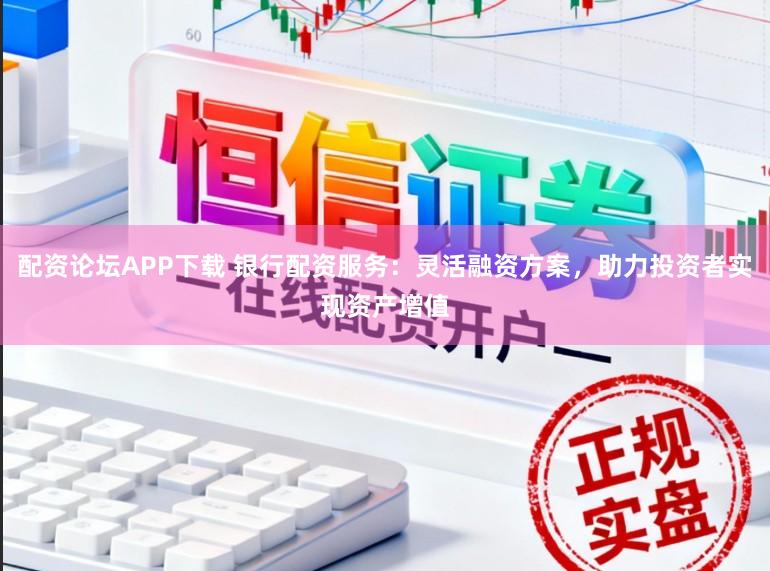 配资论坛APP下载 银行配资服务：灵活融资方案，助力投资者实现资产增值