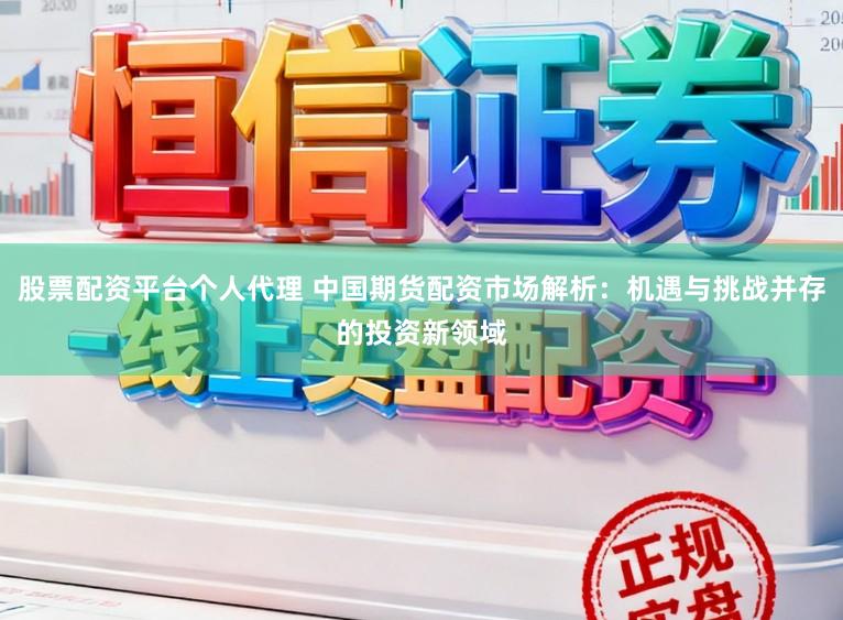 股票配资平台个人代理 中国期货配资市场解析：机遇与挑战并存的投资新领域