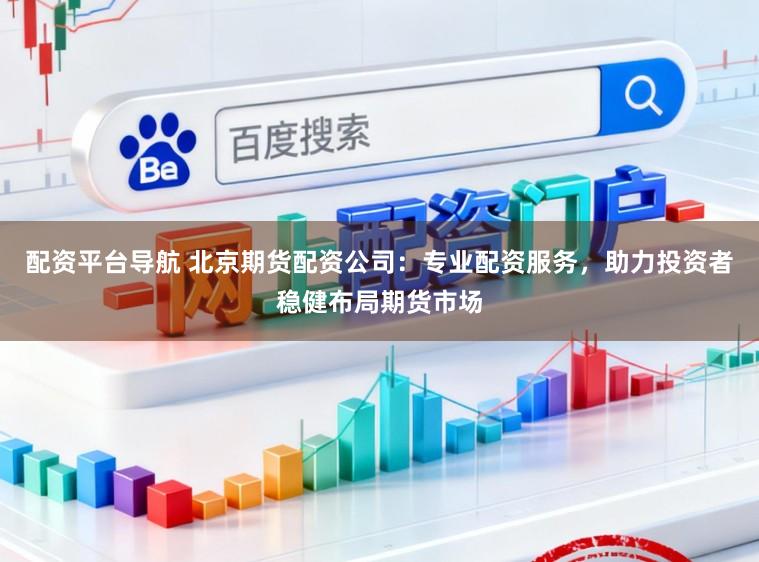 配资平台导航 北京期货配资公司：专业配资服务，助力投资者稳健布局期货市场