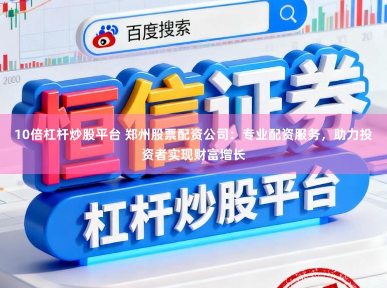 10倍杠杆炒股平台 郑州股票配资公司：专业配资服务，助力投资者实现财富增长