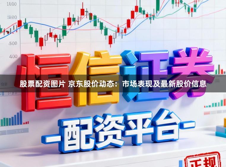 股票配资图片 京东股价动态：市场表现及最新股价信息