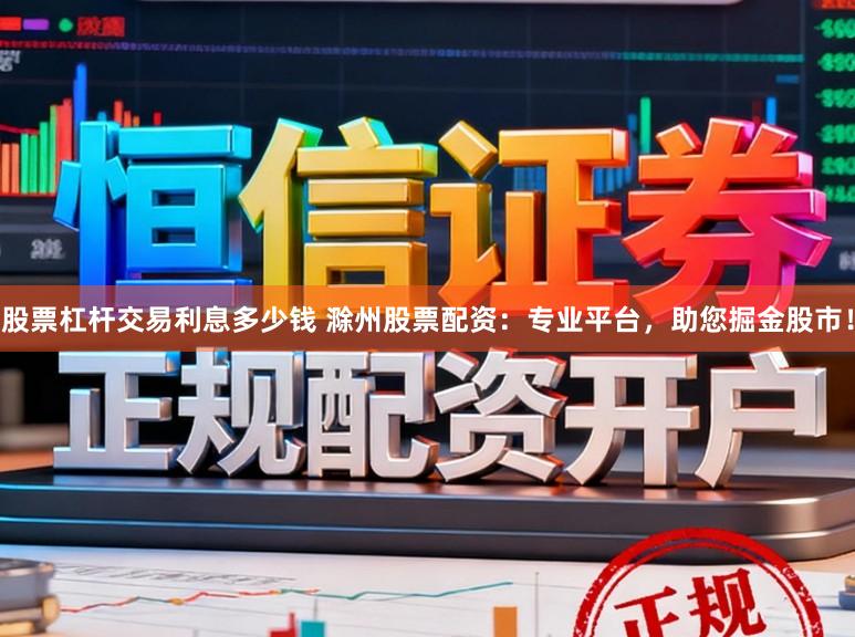 股票杠杆交易利息多少钱 滁州股票配资：专业平台，助您掘金股市！