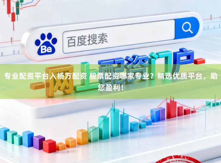 专业配资平台入杨方配资 股票配资哪家专业？精选优质平台，助您盈利！