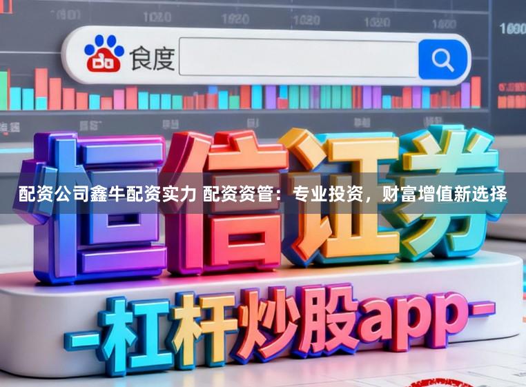配资公司鑫牛配资实力 配资资管：专业投资，财富增值新选择