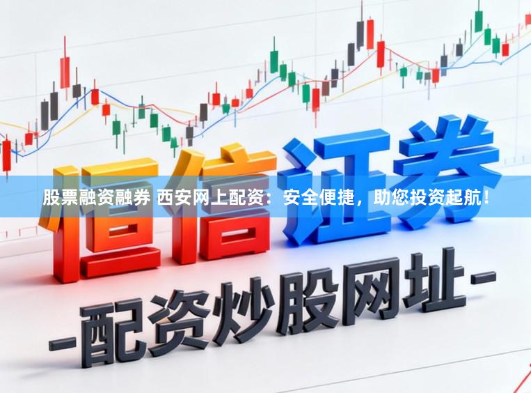 股票融资融券 西安网上配资：安全便捷，助您投资起航！