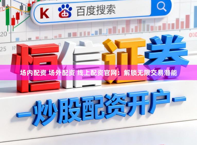 场内配资 场外配资 线上配资官网：解锁无限交易潜能