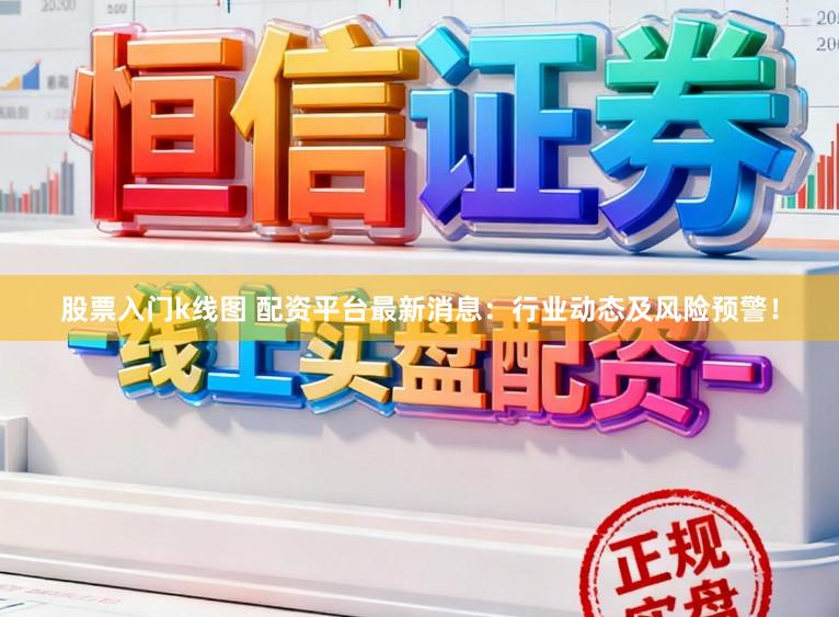 股票入门k线图 配资平台最新消息：行业动态及风险预警！
