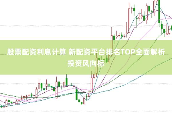 股票配资利息计算 新配资平台排名TOP全面解析投资风向标