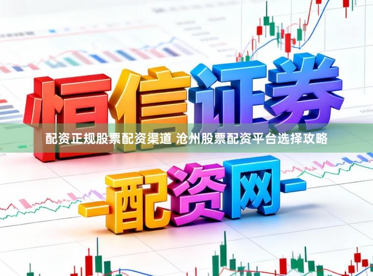 配资正规股票配资渠道 沧州股票配资平台选择攻略