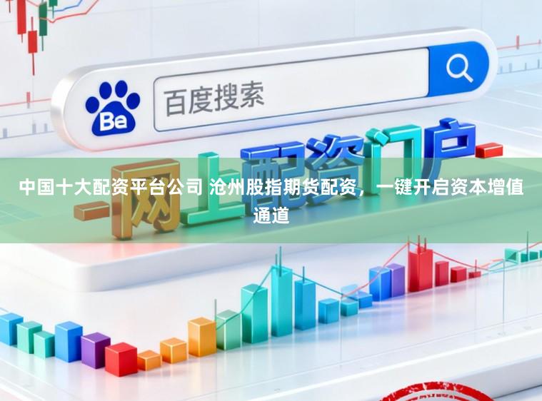 中国十大配资平台公司 沧州股指期货配资，一键开启资本增值通道