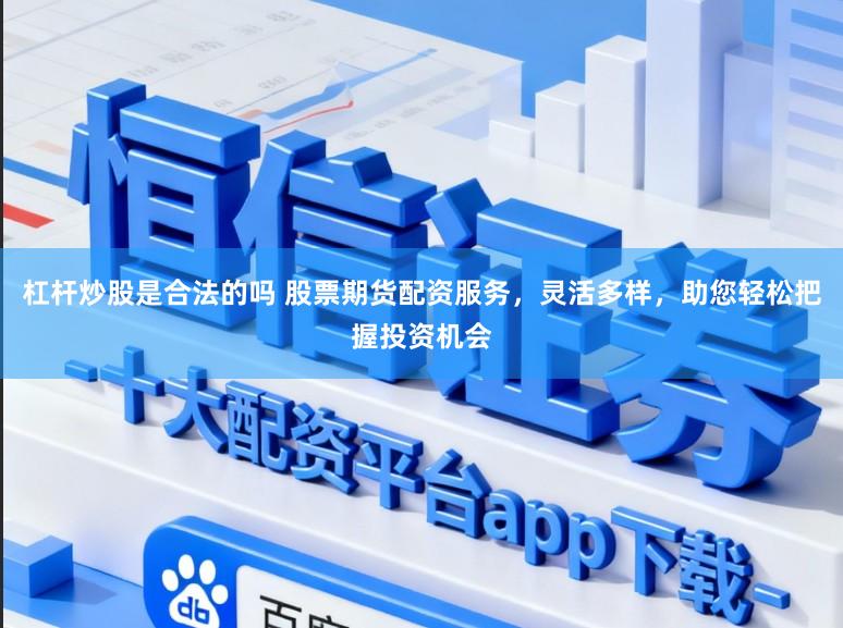 杠杆炒股是合法的吗 股票期货配资服务，灵活多样，助您轻松把握投资机会