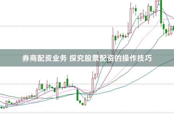 券商配资业务 探究股票配资的操作技巧