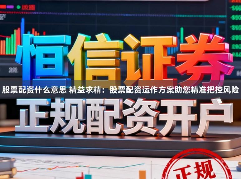 股票配资什么意思 精益求精：股票配资运作方案助您精准把控风险